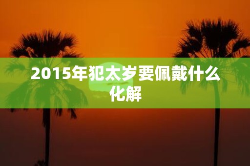 2015年犯太岁要佩戴什么化解