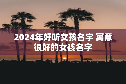 2025年好听女孩名字 寓意很好的女孩名字