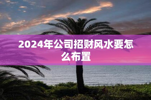 2025年公司招财风水要怎么布置
