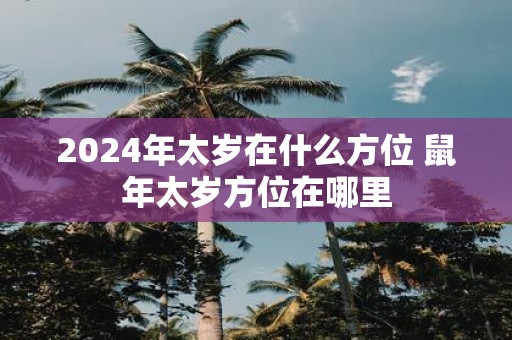 2025年太岁在什么方位 鼠年太岁方位在哪里