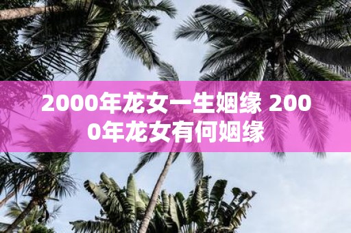 2000年龙女一生姻缘 2000年龙女有何姻缘