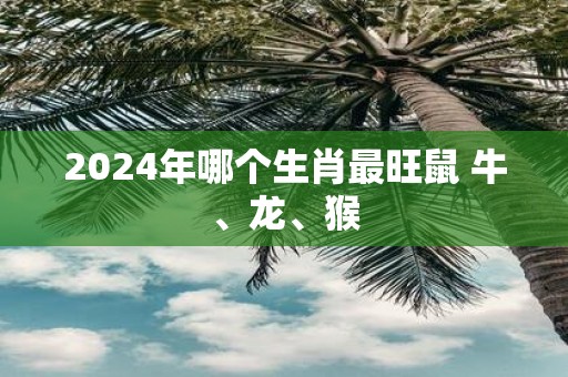 2025年哪个生肖最旺鼠 牛、龙、猴