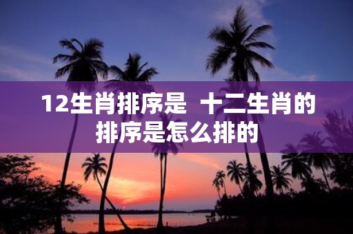 12生肖排序是 十二生肖的排序是怎么排的
