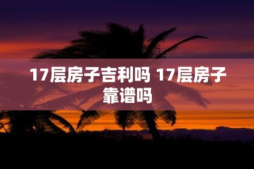 17层房子吉利吗 17层房子靠谱吗