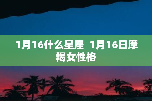 1月16什么星座 1月16日摩羯女性格