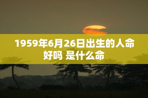 1959年6月26日出生的人命好吗 是什么命