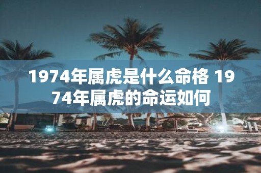 1974年属虎是什么命格 1974年属虎的命运如何