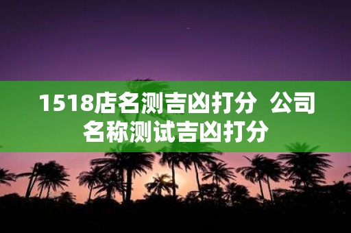 1518店名测吉凶打分 公司名称测试吉凶打分