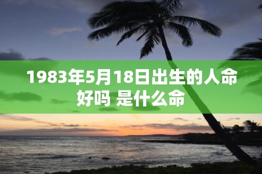 1983年5月18日出生的人命好吗 是什么命
