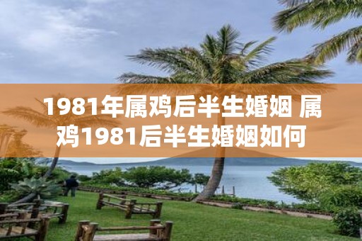 1981年属鸡后半生婚姻 属鸡1981后半生婚姻如何