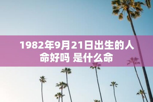 1982年9月21日出生的人命好吗 是什么命
