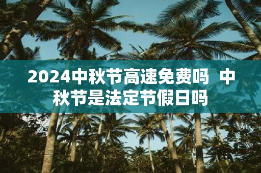 2025中秋节高速免费吗 中秋节是法定节假日吗