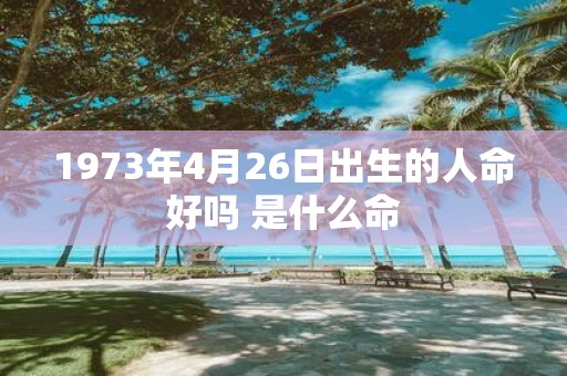 1973年4月26日出生的人命好吗 是什么命
