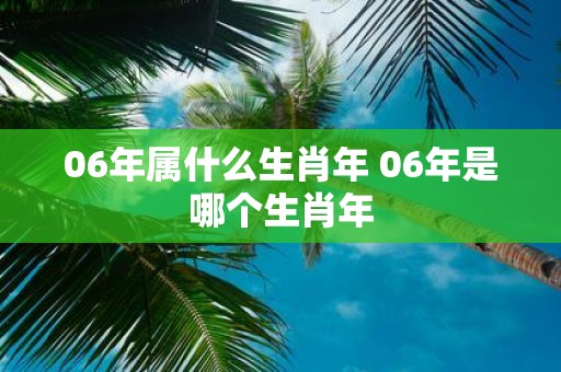 06年属什么生肖年 06年是哪个生肖年