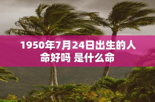 1950年7月24日出生的人命好吗 是什么命