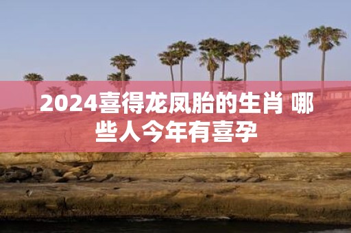 2025喜得龙凤胎的生肖 哪些人今年有喜孕