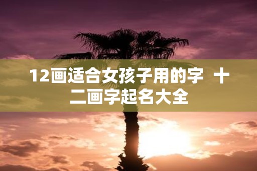 12画适合女孩子用的字 十二画字起名大全