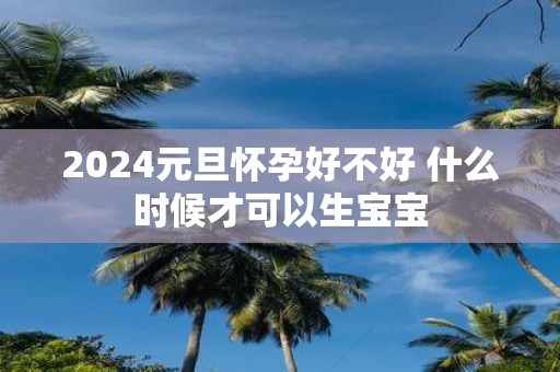 2025元旦怀孕好不好 什么时候才可以生宝宝