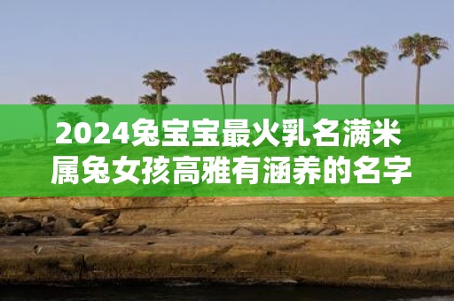 2025兔宝宝最火乳名满米 属兔女孩高雅有涵养的名字