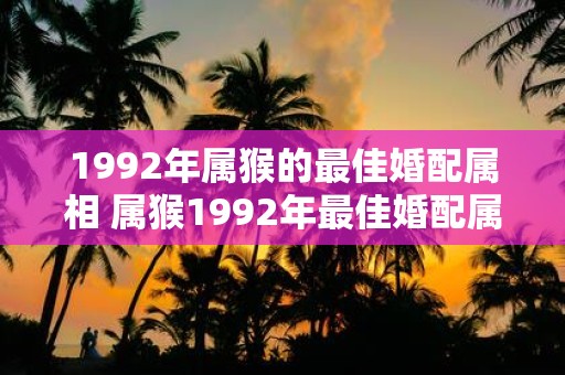 1992年属猴的最佳婚配属相 属猴1992年最佳婚配属相