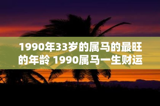 1990年33岁的属马的最旺的年龄 1990属马一生财运