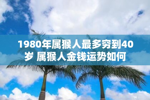 1980年属猴人最多穷到40岁 属猴人金钱运势如何