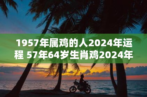 1957年属鸡的人2025年运程 57年64岁生肖鸡2025年运势