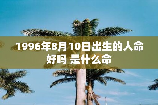1996年8月10日出生的人命好吗 是什么命