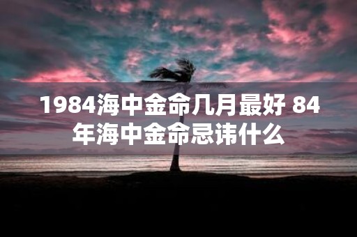 1984海中金命几月最好 84年海中金命忌讳什么
