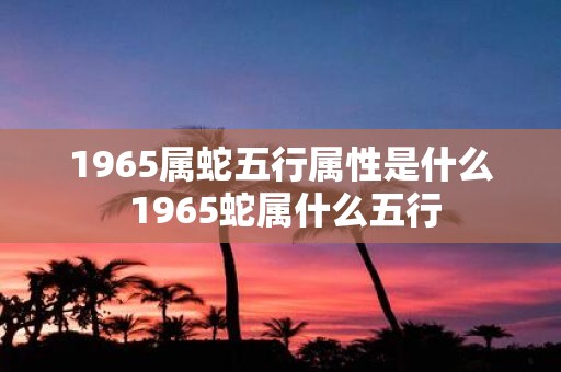 1965属蛇五行属性是什么 1965蛇属什么五行