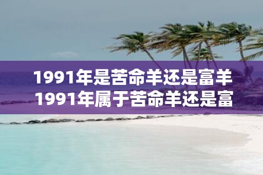 1991年是苦命羊还是富羊 1991年属于苦命羊还是富羊