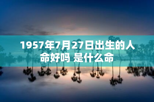 1957年7月27日出生的人命好吗 是什么命
