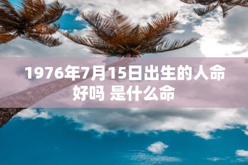 1976年7月15日出生的人命好吗 是什么命