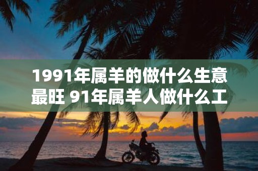 1991年属羊的做什么生意最旺 91年属羊人做什么工作能发财