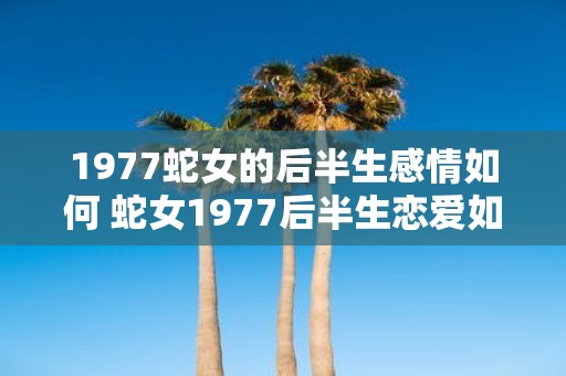 1977蛇女的后半生感情如何 蛇女1977后半生恋爱如何