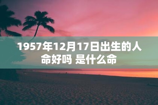 1957年12月17日出生的人命好吗 是什么命