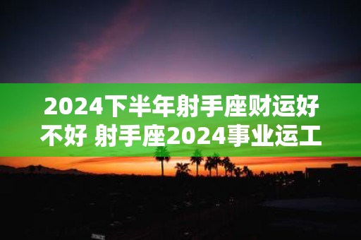 2025下半年射手座财运好不好 射手座2025事业运工作运势分析