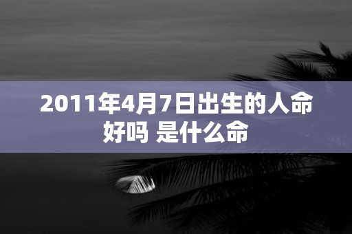 2011年4月7日出生的人命好吗 是什么命
