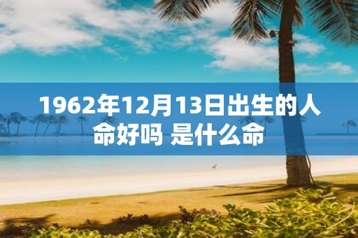 1962年12月13日出生的人命好吗 是什么命