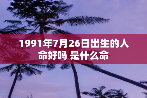 1991年7月26日出生的人命好吗 是什么命