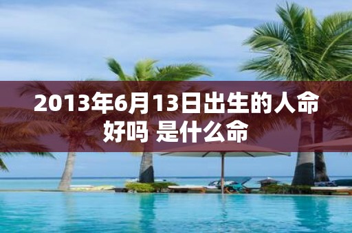 2013年6月13日出生的人命好吗 是什么命