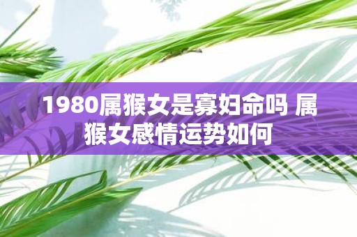 1980属猴女是寡妇命吗 属猴女感情运势如何