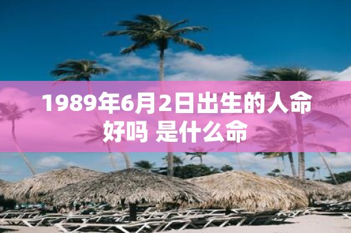 1989年6月2日出生的人命好吗 是什么命