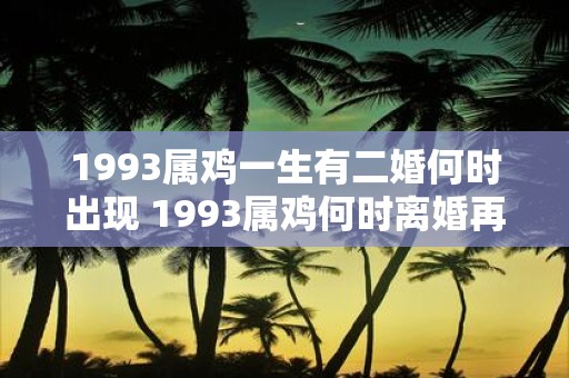 1993属鸡一生有二婚何时出现 1993属鸡何时离婚再婚