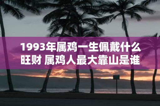 1993年属鸡一生佩戴什么旺财 属鸡人最大靠山是谁