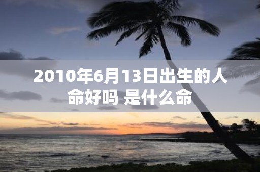 2010年6月13日出生的人命好吗 是什么命