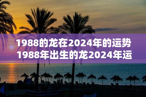 1988的龙在2025年的运势 1988年出生的龙2025年运势如何