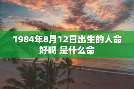 1984年8月12日出生的人命好吗 是什么命