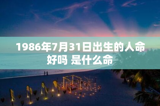1986年7月31日出生的人命好吗 是什么命