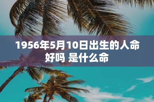 1956年5月10日出生的人命好吗 是什么命